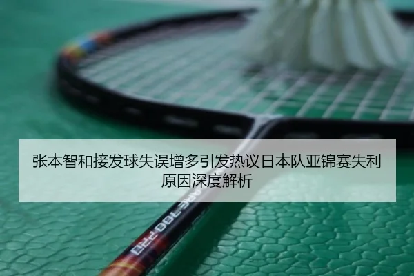 张本智和接发球失误增多引发热议日本队亚锦赛失利原因深度解析